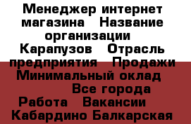 Менеджер интернет-магазина › Название организации ­ Карапузов › Отрасль предприятия ­ Продажи › Минимальный оклад ­ 30 000 - Все города Работа » Вакансии   . Кабардино-Балкарская респ.